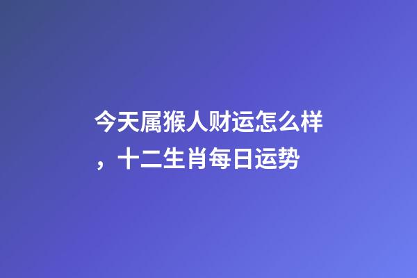 今天属猴人财运怎么样，十二生肖每日运势-第1张-观点-玄机派