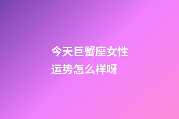 今天巨蟹座女性运势怎么样呀-第1张-星座运势-玄机派