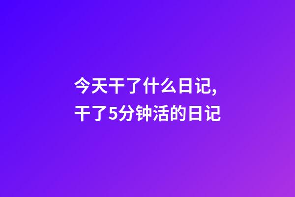 今天干了什么日记,干了5分钟活的日记-第1张-观点-玄机派