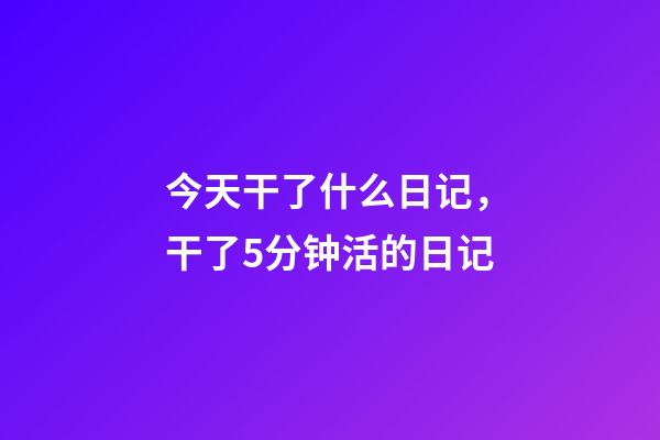 今天干了什么日记，干了5分钟活的日记-第1张-观点-玄机派