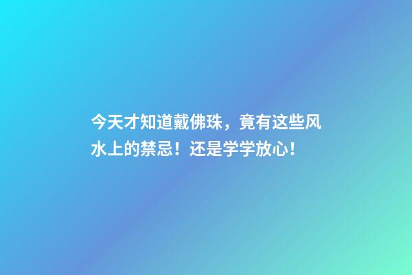 今天才知道戴佛珠，竟有这些风水上的禁忌！还是学学放心！