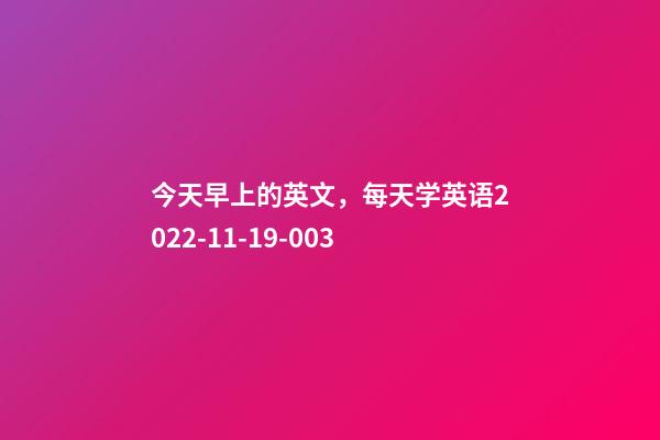 今天早上的英文，每天学英语2022-11-19-003-第1张-观点-玄机派