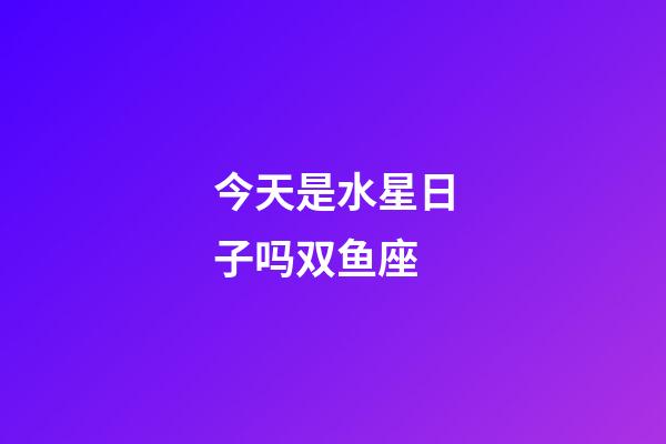 今天是水星日子吗双鱼座-第1张-星座运势-玄机派
