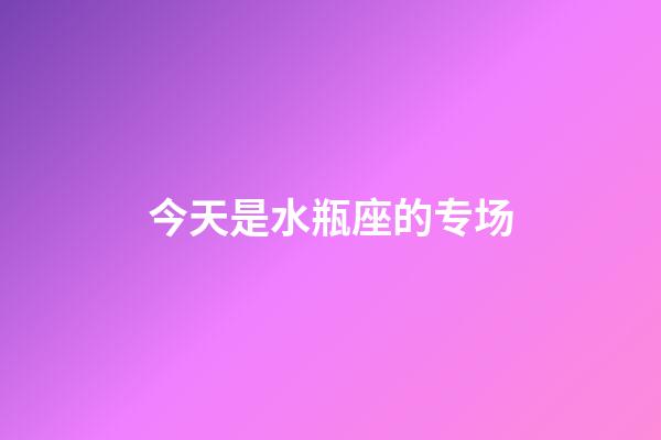 今天是水瓶座的专场-第1张-星座运势-玄机派