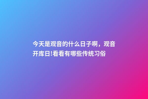 今天是观音的什么日子啊，观音开库日!看看有哪些传统习俗-第1张-观点-玄机派