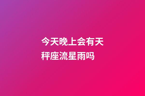 今天晚上会有天秤座流星雨吗-第1张-星座运势-玄机派