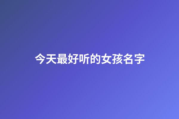 今天最好听的女孩名字(今天的好听的名字)-第1张-女孩起名-玄机派