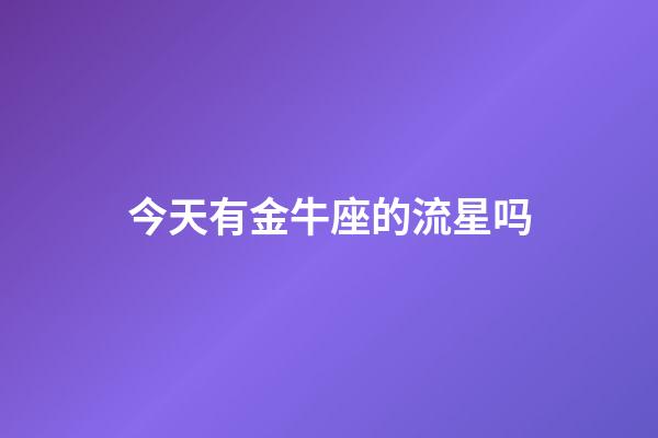 今天有金牛座的流星吗-第1张-星座运势-玄机派