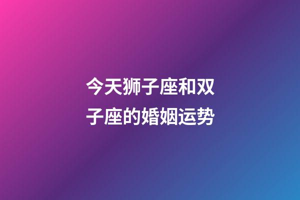 今天狮子座和双子座的婚姻运势-第1张-星座运势-玄机派
