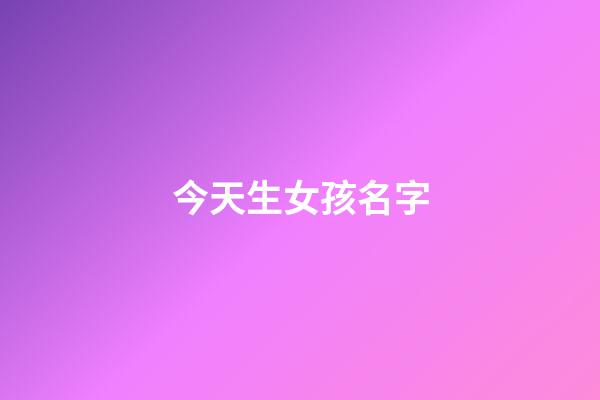 今天生女孩名字(今天生的女孩起名)-第1张-女孩起名-玄机派