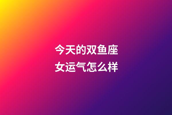 今天的双鱼座女运气怎么样-第1张-星座运势-玄机派