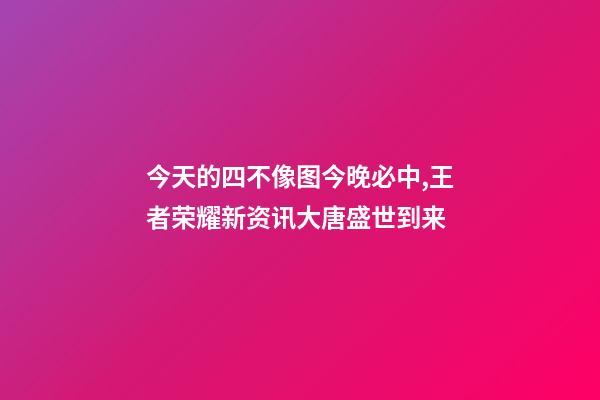 今天的四不像图今晚必中,王者荣耀新资讯大唐盛世到来-第1张-观点-玄机派
