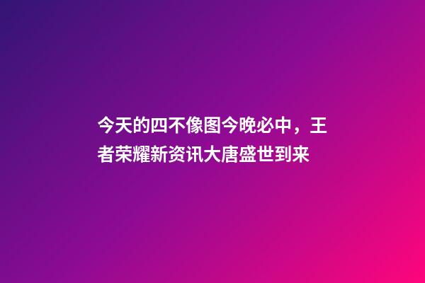 今天的四不像图今晚必中，王者荣耀新资讯大唐盛世到来-第1张-观点-玄机派
