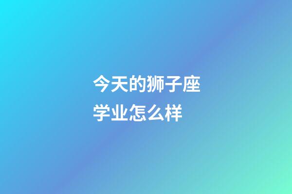 今天的狮子座学业怎么样-第1张-星座运势-玄机派