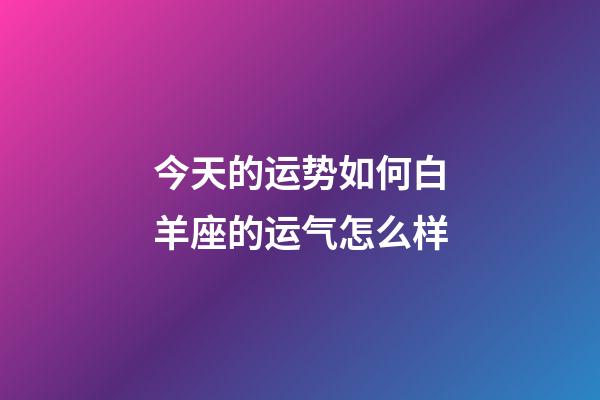 今天的运势如何白羊座的运气怎么样-第1张-星座运势-玄机派
