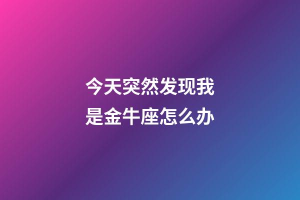 今天突然发现我是金牛座怎么办-第1张-星座运势-玄机派