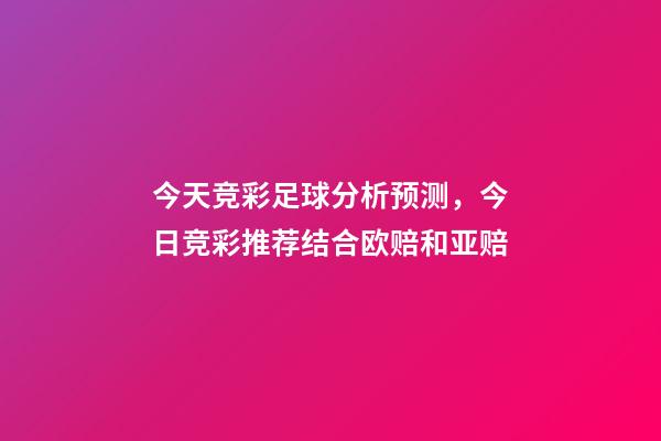 今天竞彩足球分析预测，今日竞彩推荐结合欧赔和亚赔-第1张-观点-玄机派