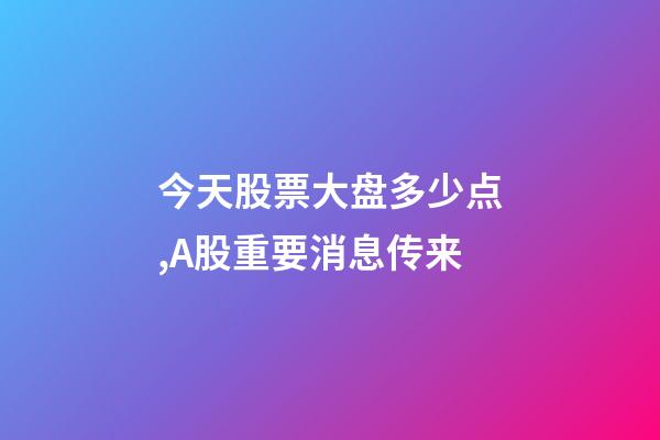 今天股票大盘多少点,A股重要消息传来-第1张-观点-玄机派