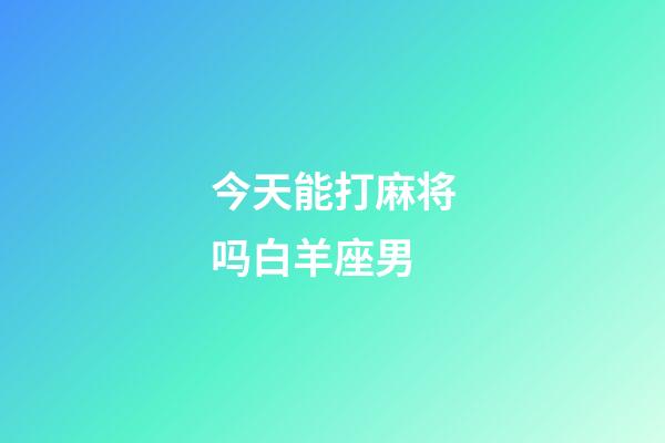 今天能打麻将吗白羊座男-第1张-星座运势-玄机派