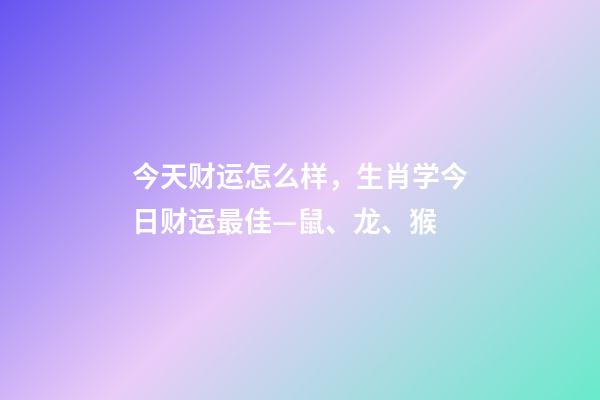 今天财运怎么样，生肖学今日财运最佳—鼠、龙、猴-第1张-观点-玄机派