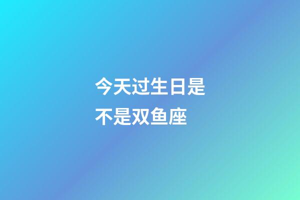 今天过生日是不是双鱼座