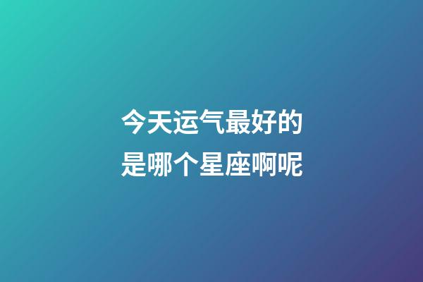 今天运气最好的是哪个星座啊呢-第1张-星座运势-玄机派
