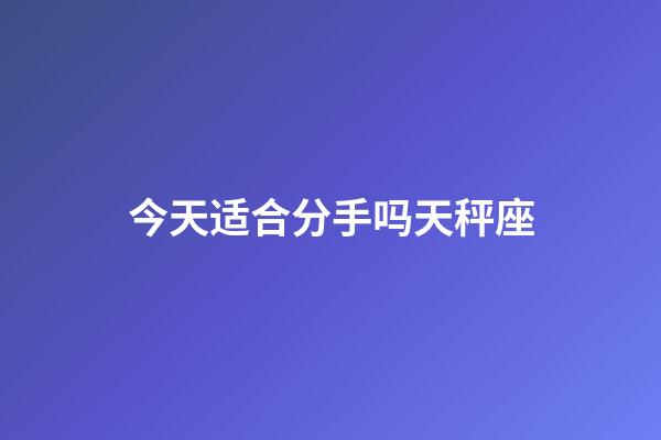 今天适合分手吗天秤座-第1张-星座运势-玄机派