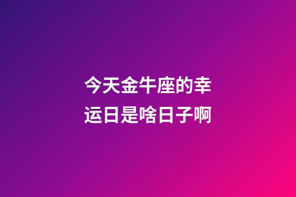 今天金牛座的幸运日是啥日子啊-第1张-星座运势-玄机派