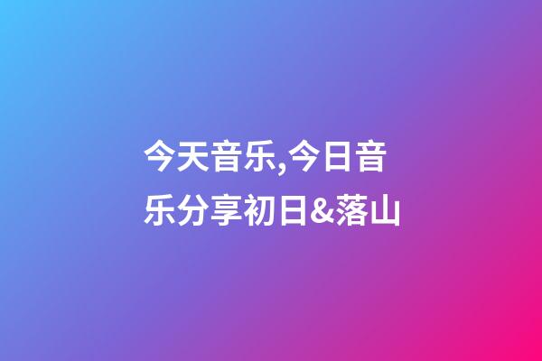 今天音乐,今日音乐分享初日&落山(纯音乐)-第1张-观点-玄机派