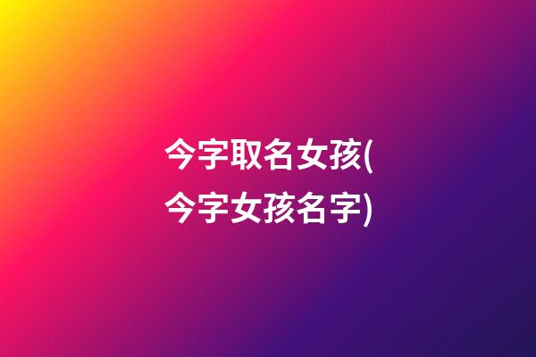 今字取名女孩(今字女孩名字)