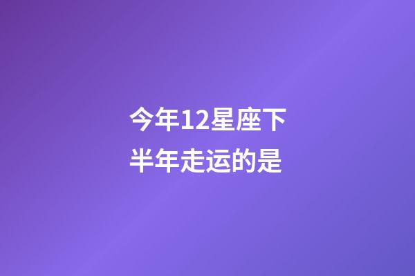今年12星座下半年走运的是