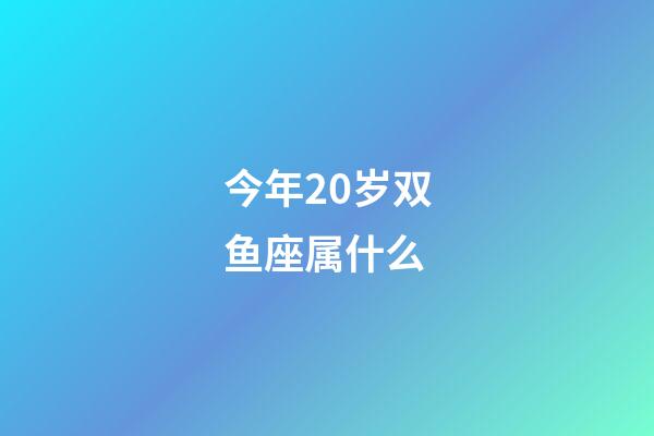 今年20岁双鱼座属什么-第1张-星座运势-玄机派