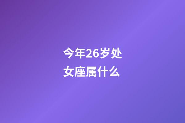 今年26岁处女座属什么-第1张-星座运势-玄机派