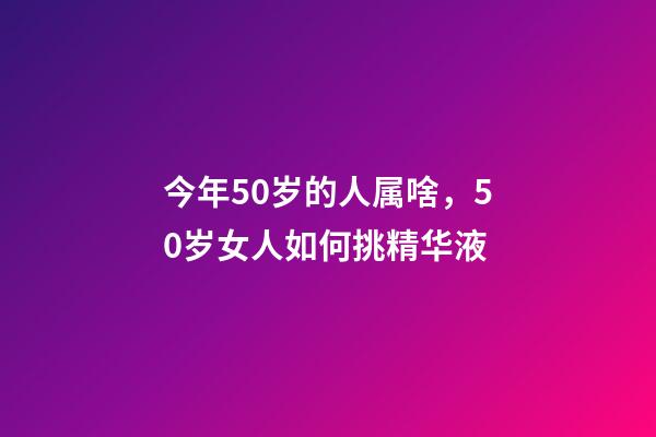 今年50岁的人属啥，50岁女人如何挑精华液-第1张-观点-玄机派