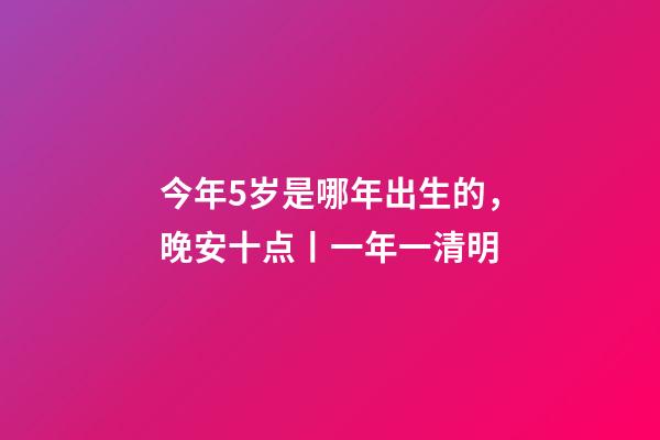 今年5岁是哪年出生的，晚安十点(2023.4.5)丨一年一清明-第1张-观点-玄机派