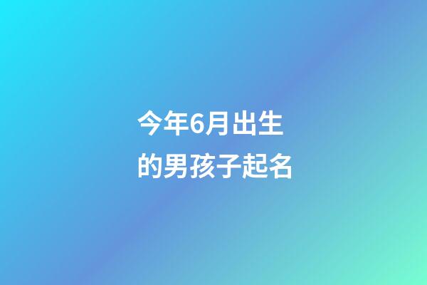 今年6月出生的男孩子起名(今年6月出生的男孩子起名叫什么)-第1张-男孩起名-玄机派