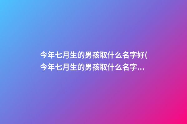 今年七月生的男孩取什么名字好(今年七月生的男孩取什么名字好呢)