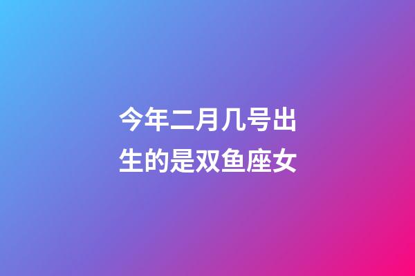 今年二月几号出生的是双鱼座女-第1张-星座运势-玄机派