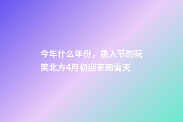 今年什么年份，愚人节的玩笑北方4月初迎来雨雪天-第1张-观点-玄机派