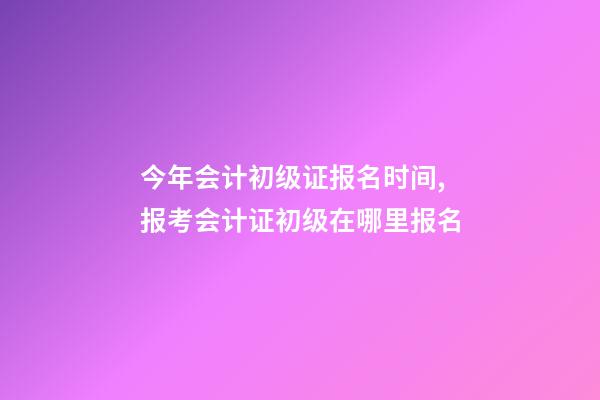 今年会计初级证报名时间,报考会计证初级在哪里报名-第1张-观点-玄机派