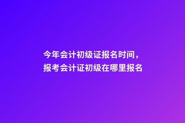 今年会计初级证报名时间，报考会计证初级在哪里报名-第1张-观点-玄机派
