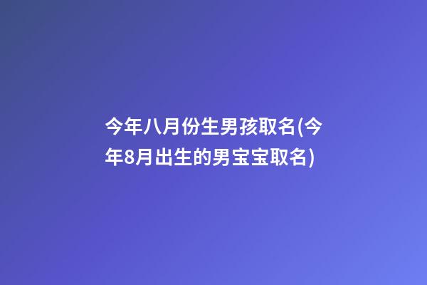 今年八月份生男孩取名(今年8月出生的男宝宝取名)