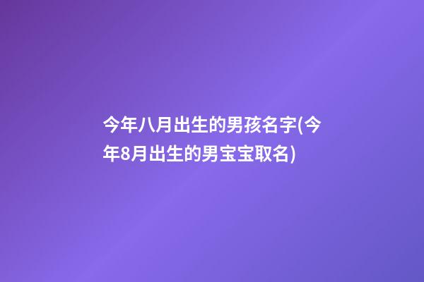 今年八月出生的男孩名字(今年8月出生的男宝宝取名)