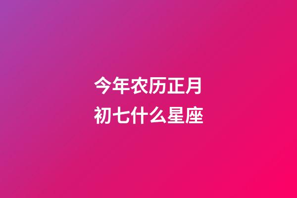 今年农历正月初七什么星座-第1张-星座运势-玄机派