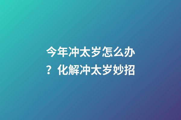 今年冲太岁怎么办？化解冲太岁妙招