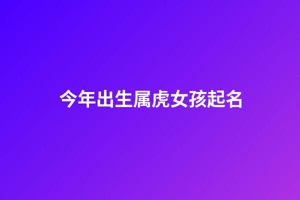 今年出生属虎女孩起名(今年出生属虎女孩起名宜忌)-第1张-女孩起名-玄机派