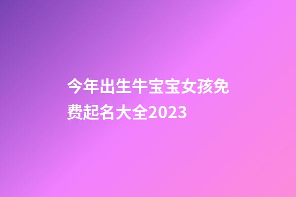 今年出生牛宝宝女孩免费起名大全2023