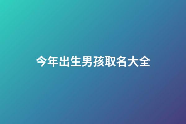 今年出生男孩取名大全(今年出生男孩取名大全及寓意)-第1张-男孩起名-玄机派
