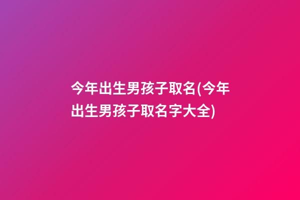 今年出生男孩子取名(今年出生男孩子取名字大全)