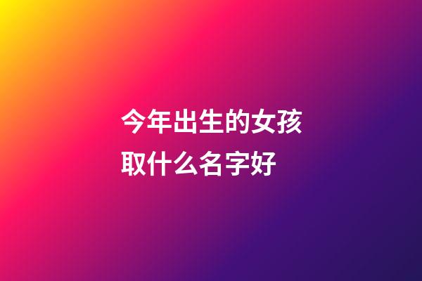 今年出生的女孩取什么名字好(今年出生的小女孩起什么名字好)-第1张-女孩起名-玄机派